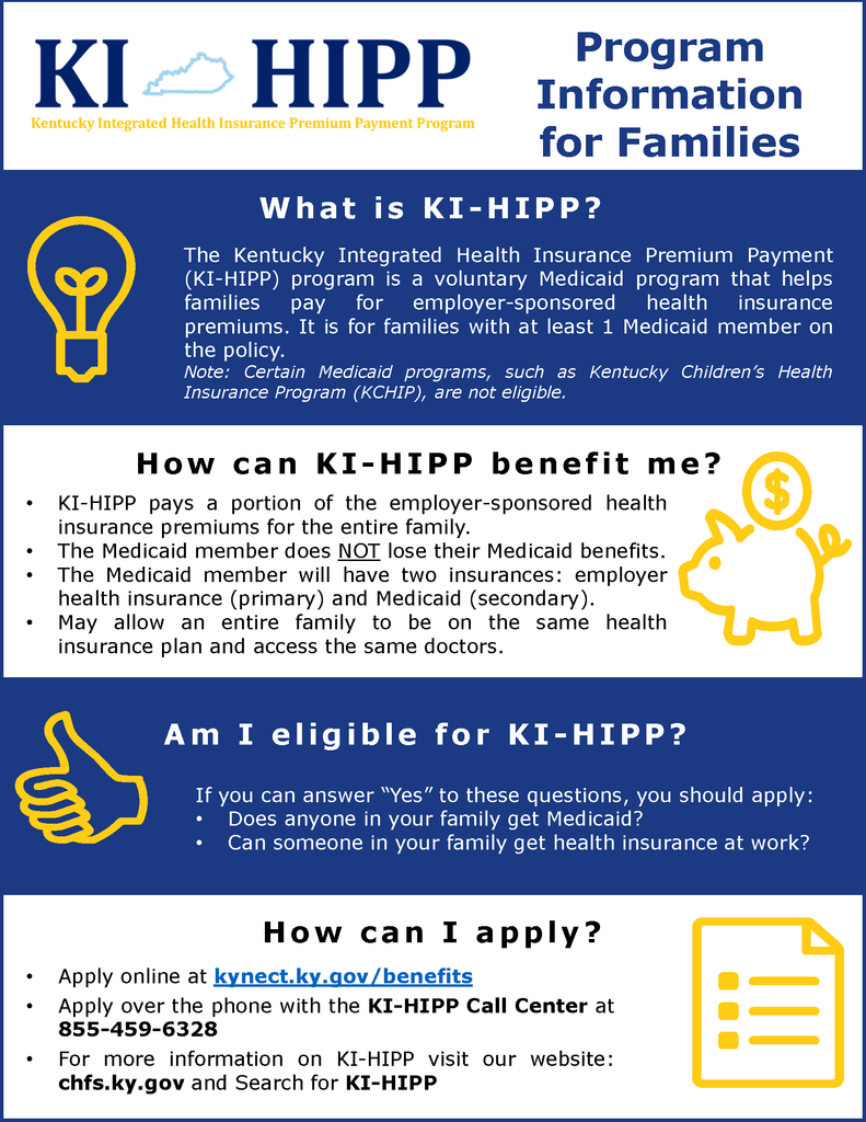 The Kentucky Integrated Health Insurance Premium Payment (KI HIPP) program is a voluntary Medicaid program that helps families pay for employer sponsored health insurance premiums It is for families with at least 1 Medicaid member on the policy. Read more here: https://5il.co/11sm8